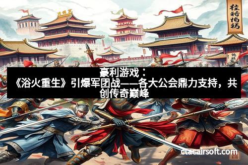 豪利游戏：《浴火重生》引爆军团战——各大公会鼎力支持，共创传奇巅峰