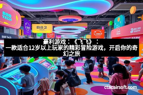 豪利游戏：《飞飞》：一款适合12岁以上玩家的精彩冒险游戏，开启你的奇幻之旅
